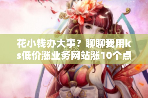 花小钱办大事?聊聊我用ks低价涨业务网站涨10个点赞的真实体验 花小钱办大事?聊聊我用ks低价涨业务网站涨10个点赞的真实体验