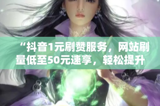 “抖音1元刷赞服务,网站刷量低至50元速享,轻松提升热门” “抖音1元刷赞服务,网站刷量低至50元速享,轻松提升热门”