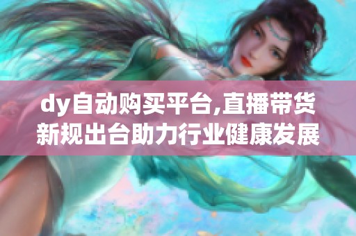 dy自动购买平台,直播带货新规出台助力行业健康发展 dy自动购买平台,直播带货新规出台助力行业健康发展
