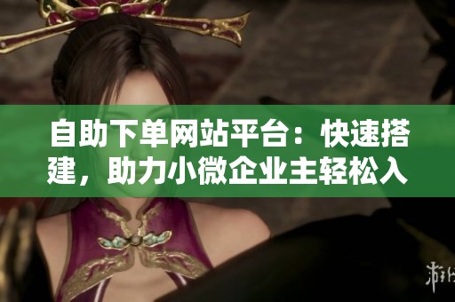 自助下单网站平台:快速搭建,助力小微企业主轻松入驻 自助下单网站平台:快速搭建,助力小微企业主轻松入驻