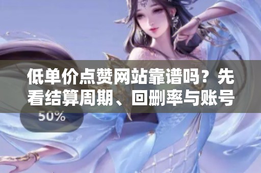 低单价点赞网站靠谱吗?先看结算周期、回删率与账号异常风险 低单价点赞网站靠谱吗?先看结算周期、回删率与账号异常风险