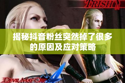 揭秘抖音粉丝突然掉了很多的原因及应对策略
