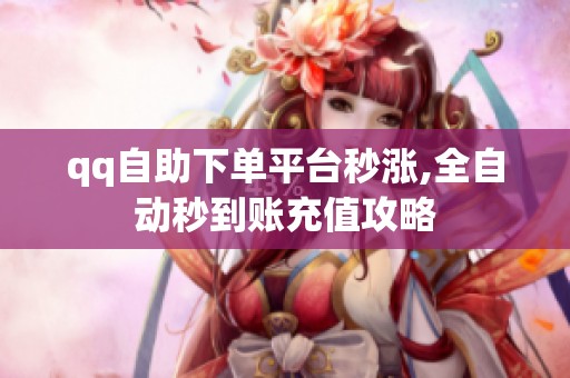 qq自助下单平台秒涨,全自动秒到账充值攻略 qq自助下单平台秒涨,全自动秒到账充值攻略