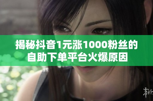 揭秘抖音1元涨1000粉丝的自助下单平台火爆原因