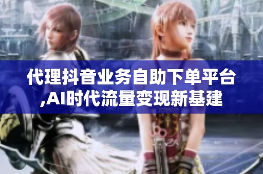 代理抖音业务自助下单平台,AI时代流量变现新基建 代理抖音业务自助下单平台,AI时代流量变现新基建