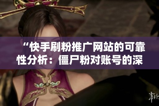 “快手刷粉推广网站的可靠性分析:僵尸粉对账号的深远影响揭秘” “快手刷粉推广网站的可靠性分析:僵尸粉对账号的深远影响揭秘”