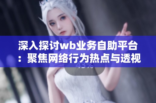 深入探讨wb业务自助平台：聚焦网络行为热点与透视平台发展新动态