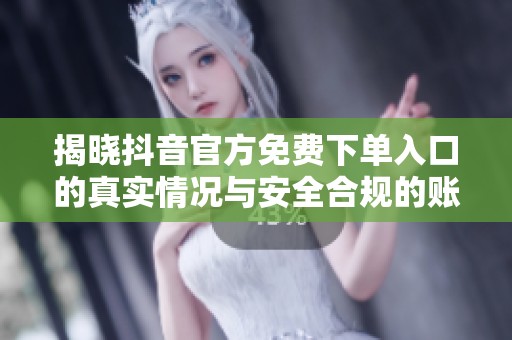 揭晓抖音官方免费下单入口的真实情况与安全合规的账号成长攻略