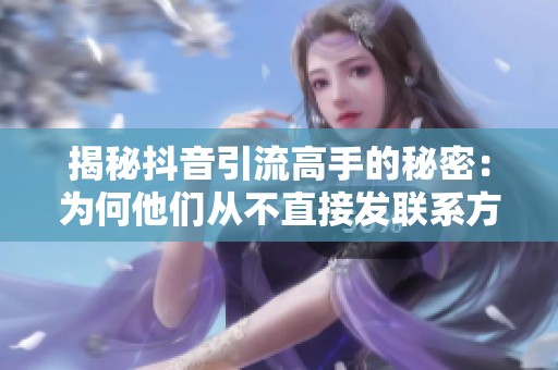 揭秘抖音引流高手的秘密：为何他们从不直接发联系方式？