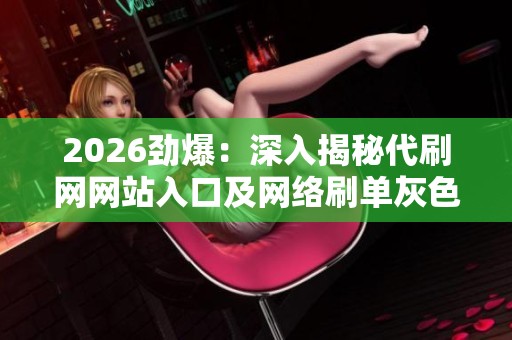 2026劲爆：深入揭秘代刷网网站入口及网络刷单灰色产业链真相