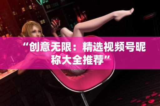 “创意无限:精选视频号昵称大全推荐” “创意无限:精选视频号昵称大全推荐”