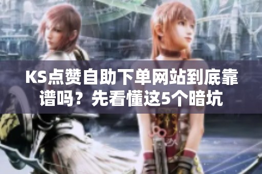 KS点赞自助下单网站到底靠谱吗？先看懂这5个暗坑