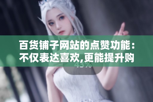 百货铺子网站的点赞功能:不仅表达喜欢,更能提升购物体验和精准推荐 百货铺子网站的点赞功能:不仅表达喜欢,更能提升购物体验和精准推荐