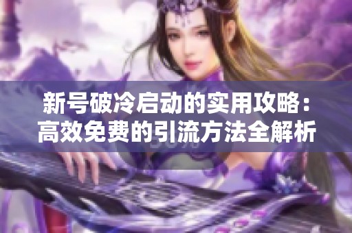 新号破冷启动的实用攻略:高效免费的引流方法全解析 新号破冷启动的实用攻略:高效免费的引流方法全解析