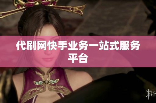 代刷网快手业务一站式服务平台 代刷网快手业务一站式服务平台