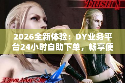 2026全新体验:DY业务平台24小时自助下单,畅享便捷服务 2026全新体验:DY业务平台24小时自助下单,畅享便捷服务