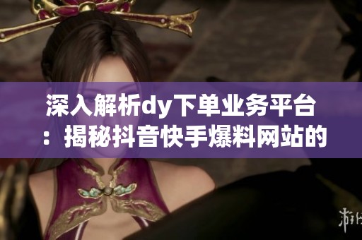 深入解析dy下单业务平台:揭秘抖音快手爆料网站的真假辨别与可信度 深入解析dy下单业务平台:揭秘抖音快手爆料网站的真假辨别与可信度