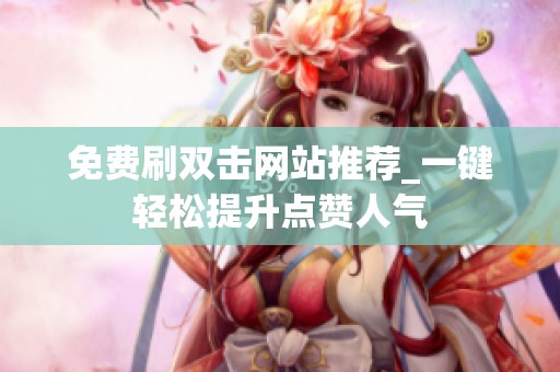 免费刷双击网站推荐_一键轻松提升点赞人气 免费刷双击网站推荐_一键轻松提升点赞人气