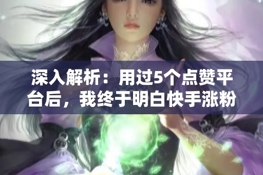 深入解析:用过5个点赞平台后,我终于明白快手涨粉的核心逻辑 深入解析:用过5个点赞平台后,我终于明白快手涨粉的核心逻辑