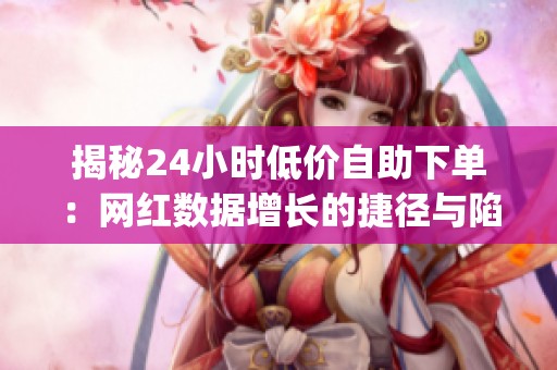 揭秘24小时低价自助下单：网红数据增长的捷径与陷阱_资讯