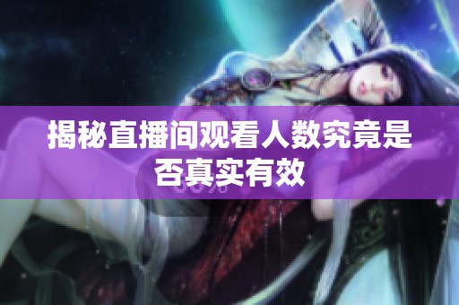 揭秘直播间观看人数究竟是否真实有效 揭秘直播间观看人数究竟是否真实有效