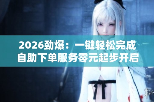 2026劲爆:一键轻松完成自助下单服务零元起步开启高效便捷体验之旅 2026劲爆:一键轻松完成自助下单服务零元起步开启高效便捷体验之旅