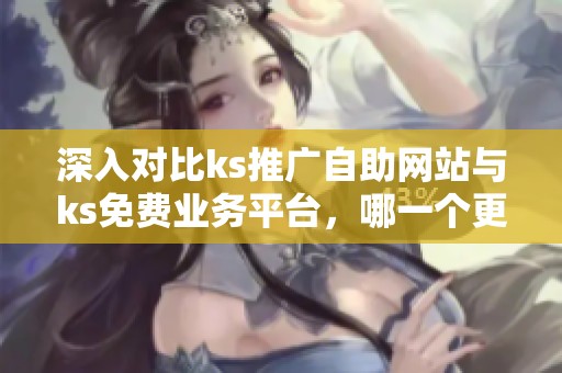 深入对比ks推广自助网站与ks免费业务平台,哪一个更实用? 深入对比ks推广自助网站与ks免费业务平台,哪一个更实用?