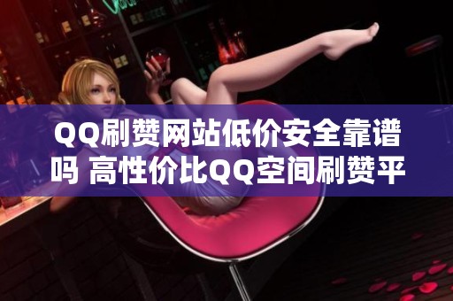 QQ刷赞网站低价安全靠谱吗 高性价比QQ空间刷赞平台推荐 QQ刷赞网站低价安全靠谱吗 高性价比QQ空间刷赞平台推荐