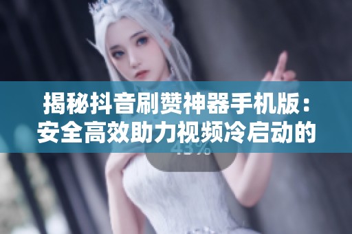 揭秘抖音刷赞神器手机版:安全高效助力视频冷启动的秘密 揭秘抖音刷赞神器手机版:安全高效助力视频冷启动的秘密