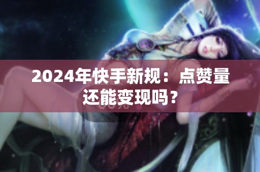 2024年快手新规:点赞量还能变现吗? 2024年快手新规:点赞量还能变现吗?