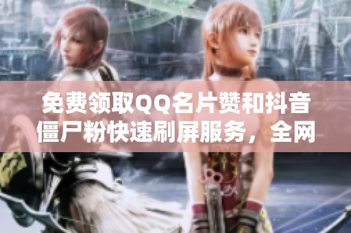 免费领取QQ名片赞和抖音僵尸粉快速刷屏服务,全网最强推广秘籍! 免费领取QQ名片赞和抖音僵尸粉快速刷屏服务,全网最强推广秘籍!