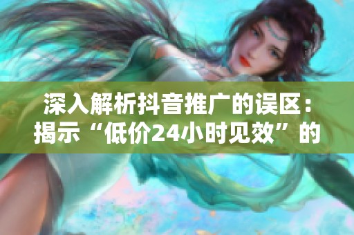 深入解析抖音推广的误区：揭示“低价24小时见效”的真相