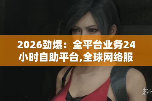 2026劲爆：全平台业务24小时自助平台,全球网络服务中断引发行业