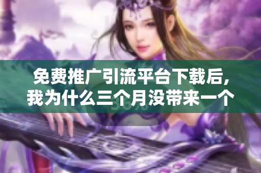 免费推广引流平台下载后,我为什么三个月没带来一个有效客户? 免费推广引流平台下载后,我为什么三个月没带来一个有效客户?
