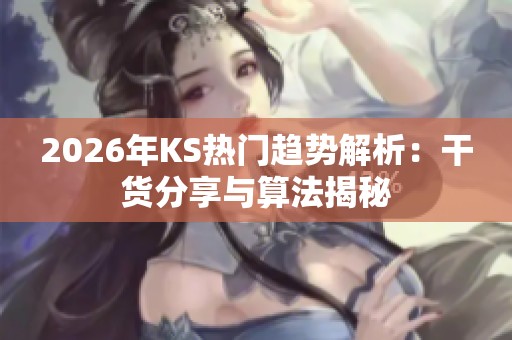 2026年KS热门趋势解析:干货分享与算法揭秘 2026年KS热门趋势解析:干货分享与算法揭秘