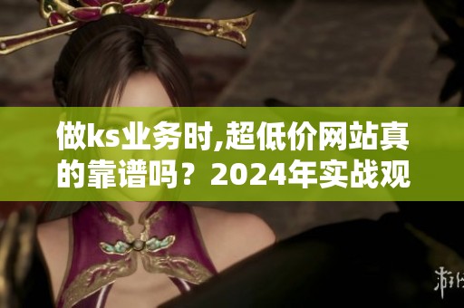 做ks业务时,超低价网站真的靠谱吗?2024年实战观察 做ks业务时,超低价网站真的靠谱吗?2024年实战观察