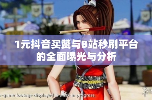 1元抖音买赞与B站秒刷平台的全面曝光与分析