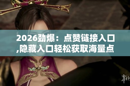 2026劲爆:点赞链接入口,隐藏入口轻松获取海量点赞秘籍智能化配置 2026劲爆:点赞链接入口,隐藏入口轻松获取海量点赞秘籍智能化配置