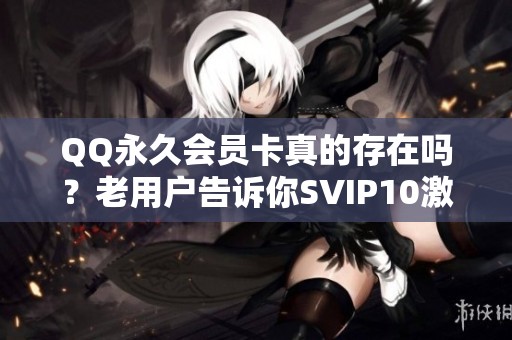 QQ永久会员卡真的存在吗?老用户告诉你SVIP10激活方法与值不值得买 QQ永久会员卡真的存在吗?老用户告诉你SVIP10激活方法与值不值得买