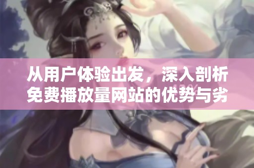 从用户体验出发,深入剖析免费播放量网站的优势与劣势 从用户体验出发,深入剖析免费播放量网站的优势与劣势
