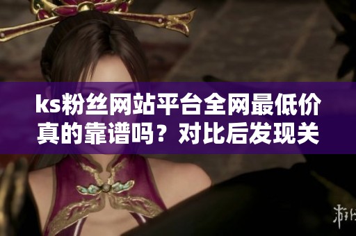 ks粉丝网站平台全网最低价真的靠谱吗?对比后发现关键在服务稳定性 ks粉丝网站平台全网最低价真的靠谱吗?对比后发现关键在服务稳定性
