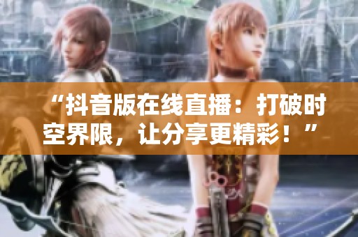 “抖音版在线直播:打破时空界限,让分享更精彩!” “抖音版在线直播:打破时空界限,让分享更精彩!”