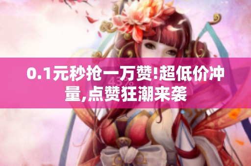 0.1元秒抢一万赞!超低价冲量,点赞狂潮来袭 0.1元秒抢一万赞!超低价冲量,点赞狂潮来袭