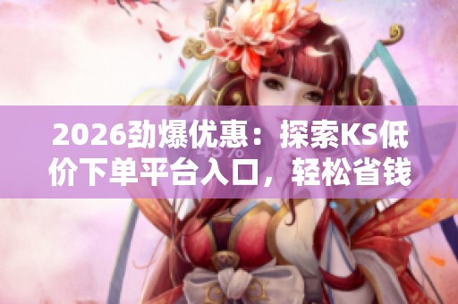 2026劲爆优惠:探索KS低价下单平台入口,轻松省钱的新选择! 2026劲爆优惠:探索KS低价下单平台入口,轻松省钱的新选择!