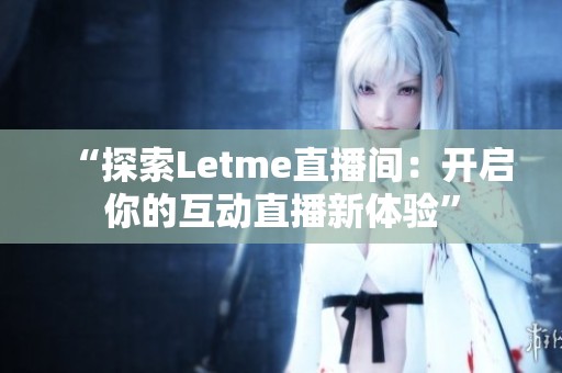 “探索Letme直播间:开启你的互动直播新体验” “探索Letme直播间:开启你的互动直播新体验”