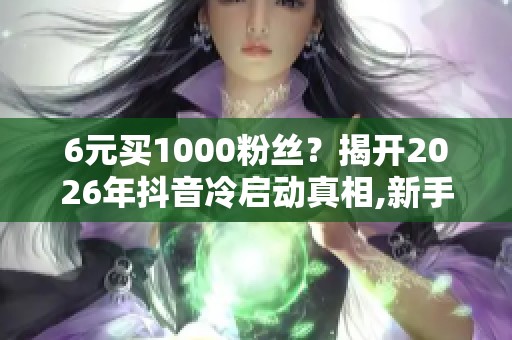 6元买1000粉丝?揭开2026年抖音冷启动真相,新手必看 6元买1000粉丝?揭开2026年抖音冷启动真相,新手必看
