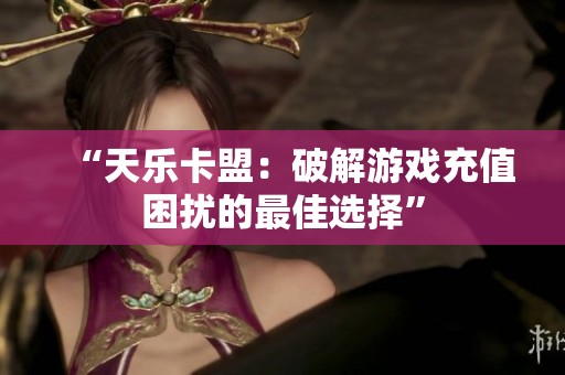 “天乐卡盟:破解游戏充值困扰的最佳选择” “天乐卡盟:破解游戏充值困扰的最佳选择”