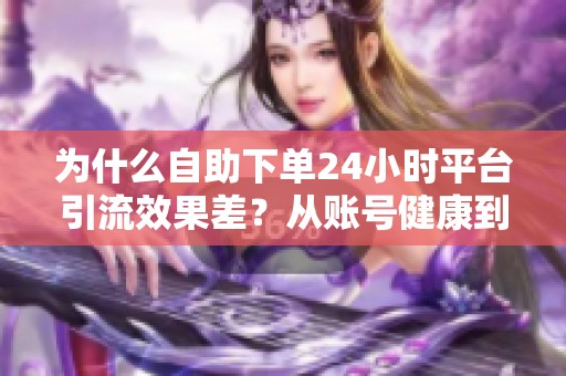 为什么自助下单24小时平台引流效果差?从账号健康到内容策略分析 为什么自助下单24小时平台引流效果差?从账号健康到内容策略分析