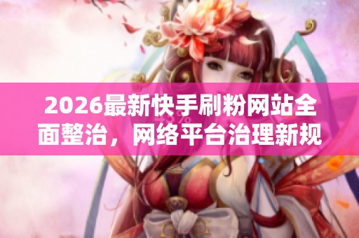2026最新快手刷粉网站全面整治,网络平台治理新规加强账号管理措施 2026最新快手刷粉网站全面整治,网络平台治理新规加强账号管理措施