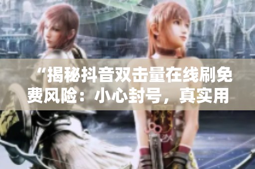 “揭秘抖音双击量在线刷免费风险：小心封号，真实用户互助增曝光安全攻略”